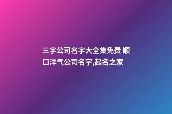 三字公司名字大全集免费 顺口洋气公司名字,起名之家-第1张-公司起名-玄机派